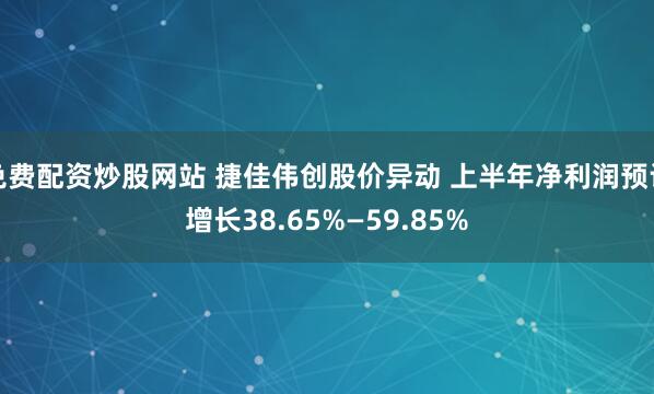 免费配资炒股网站 捷佳伟创股价异动 上半年净利润预计增长38.65%—59.85%