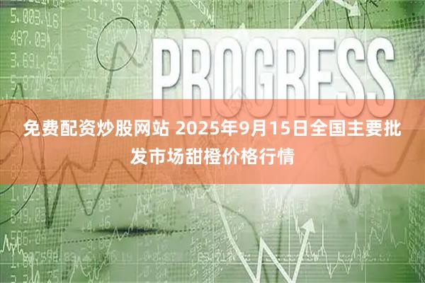 免费配资炒股网站 2025年9月15日全国主要批发市场甜橙价格行情