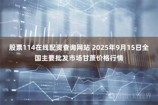 股票114在线配资查询网站 2025年9月15日全国主要批发市场甘蔗价格行情