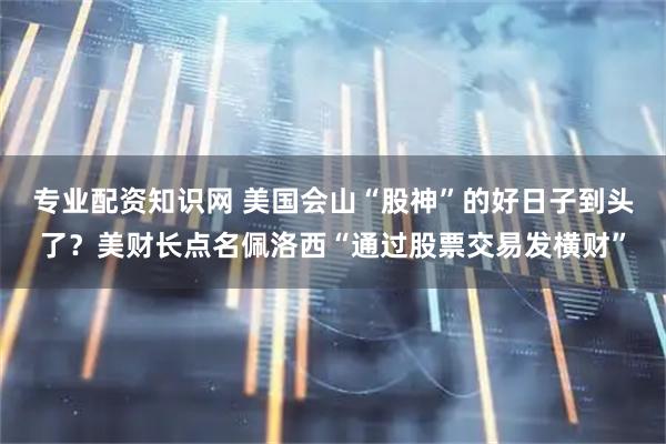 专业配资知识网 美国会山“股神”的好日子到头了？美财长点名佩洛西“通过股票交易发横财”