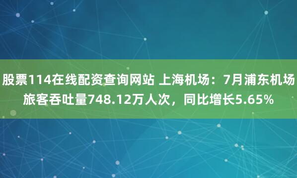 股票114在线配资查询网站 上海机场：7月浦东机场旅客吞吐量748.12万人次，同比增长5.65%