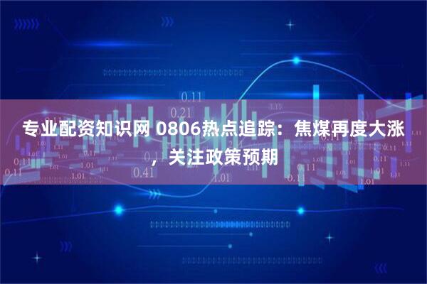 专业配资知识网 0806热点追踪：焦煤再度大涨，关注政策预期