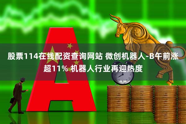 股票114在线配资查询网站 微创机器人-B午前涨超11% 机器人行业再迎热度