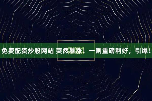 免费配资炒股网站 突然暴涨！一则重磅利好，引爆！