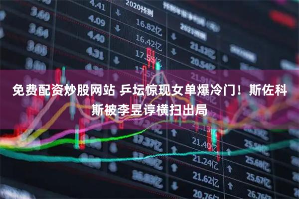免费配资炒股网站 乒坛惊现女单爆冷门！斯佐科斯被李昱谆横扫出局