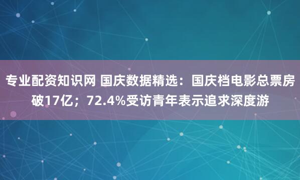 专业配资知识网 国庆数据精选：国庆档电影总票房破17亿；72.4%受访青年表示追求深度游