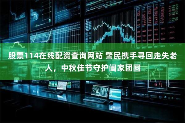 股票114在线配资查询网站 警民携手寻回走失老人，中秋佳节守护阖家团圆