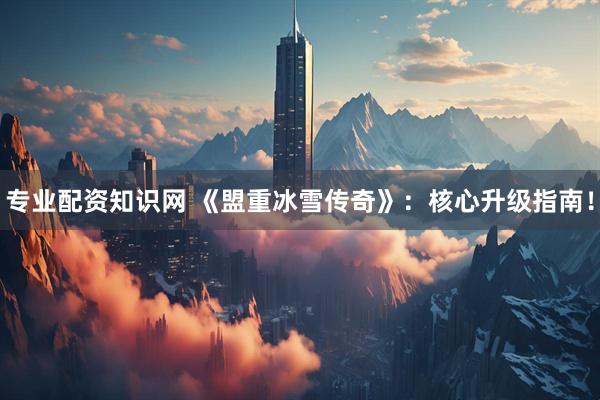 专业配资知识网 《盟重冰雪传奇》：核心升级指南！