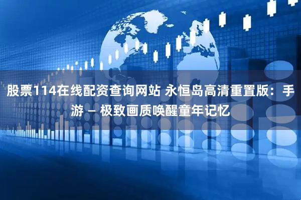 股票114在线配资查询网站 永恒岛高清重置版：手游 — 极致画质唤醒童年记忆