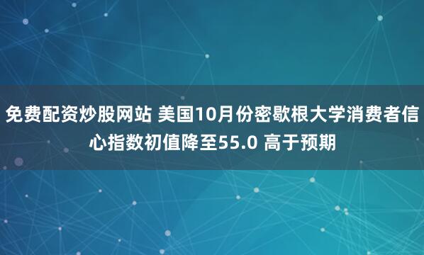 免费配资炒股网站 美国10月份密歇根大学消费者信心指数初值降至55.0 高于预期