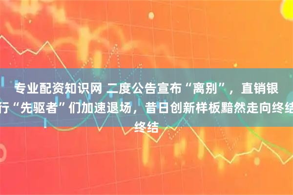 专业配资知识网 二度公告宣布“离别”，直销银行“先驱者”们加速退场，昔日创新样板黯然走向终结