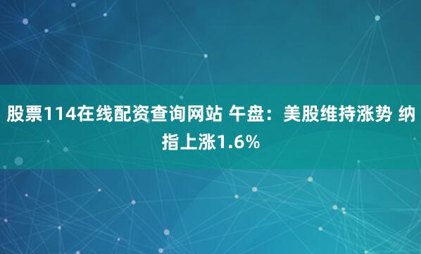 股票114在线配资查询网站 午盘：美股维持涨势 纳指上涨1.6%
