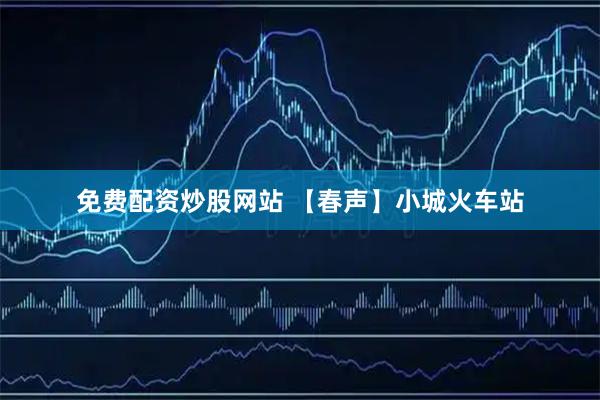 免费配资炒股网站 【春声】小城火车站