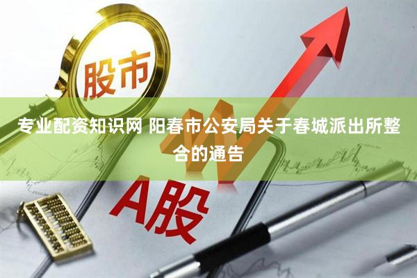 专业配资知识网 阳春市公安局关于春城派出所整合的通告