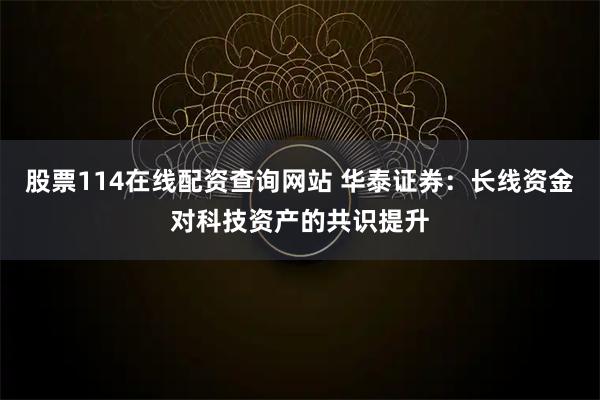 股票114在线配资查询网站 华泰证券：长线资金对科技资产的共识提升