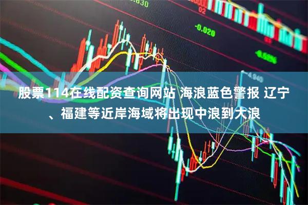 股票114在线配资查询网站 海浪蓝色警报 辽宁、福建等近岸海域将出现中浪到大浪