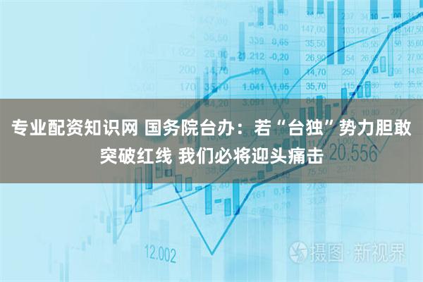 专业配资知识网 国务院台办：若“台独”势力胆敢突破红线 我们必将迎头痛击