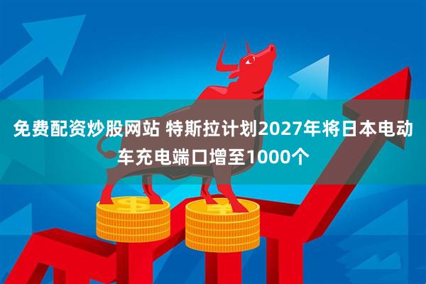 免费配资炒股网站 特斯拉计划2027年将日本电动车充电端口增至1000个