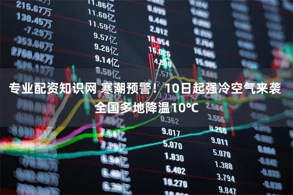 专业配资知识网 寒潮预警！10日起强冷空气来袭 全国多地降温10℃