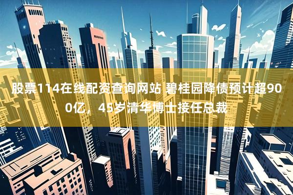 股票114在线配资查询网站 碧桂园降债预计超900亿，45岁清华博士接任总裁