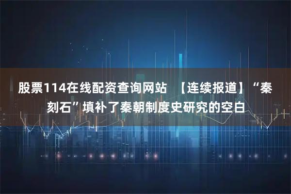 股票114在线配资查询网站  【连续报道】“秦刻石”填补了秦朝制度史研究的空白