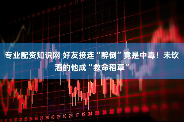 专业配资知识网 好友接连“醉倒”竟是中毒！未饮酒的他成“救命稻草”