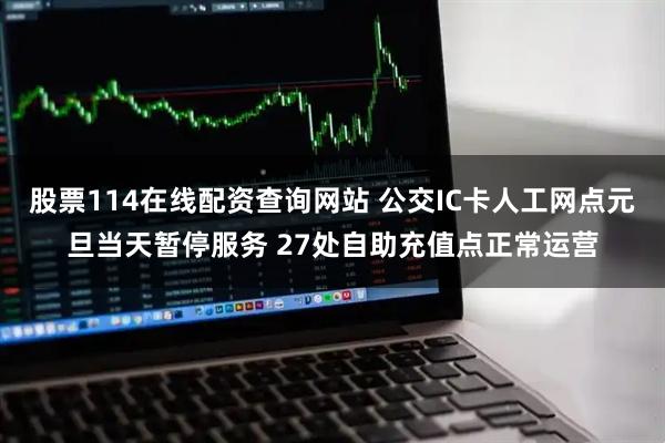 股票114在线配资查询网站 公交IC卡人工网点元旦当天暂停服务 27处自助充值点正常运营