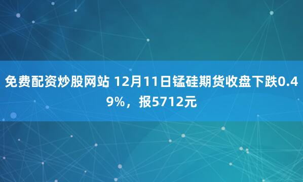 免费配资炒股网站 12月11日锰硅期货收盘下跌0.49%，报5712元