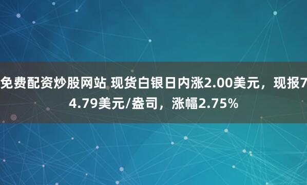 免费配资炒股网站 现货白银日内涨2.00美元，现报74.79美元/盎司，涨幅2.75%