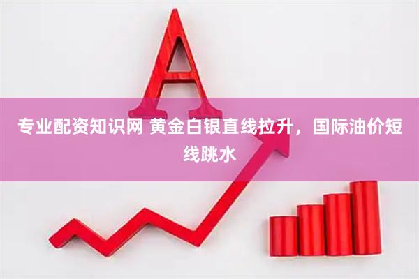 专业配资知识网 黄金白银直线拉升，国际油价短线跳水