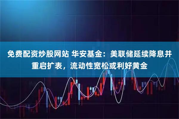 免费配资炒股网站 华安基金：美联储延续降息并重启扩表，流动性宽松或利好黄金