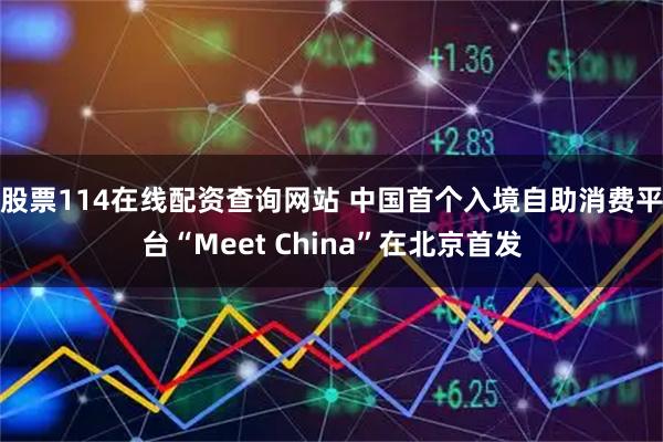 股票114在线配资查询网站 中国首个入境自助消费平台“Meet China”在北京首发