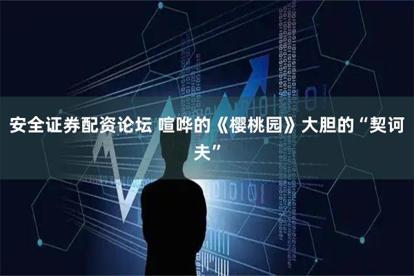 安全证券配资论坛 喧哗的《樱桃园》大胆的“契诃夫”