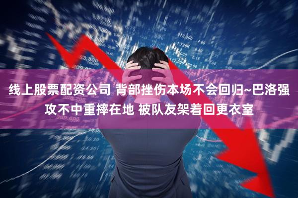 线上股票配资公司 背部挫伤本场不会回归~巴洛强攻不中重摔在地 被队友架着回更衣室