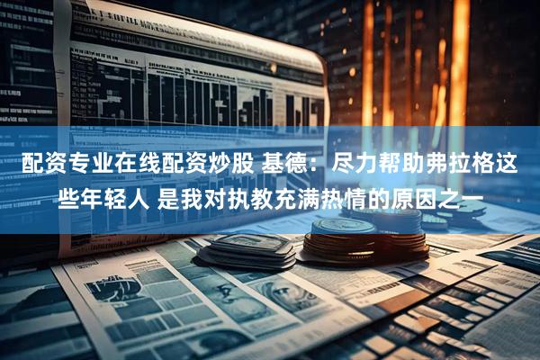 配资专业在线配资炒股 基德：尽力帮助弗拉格这些年轻人 是我对执教充满热情的原因之一