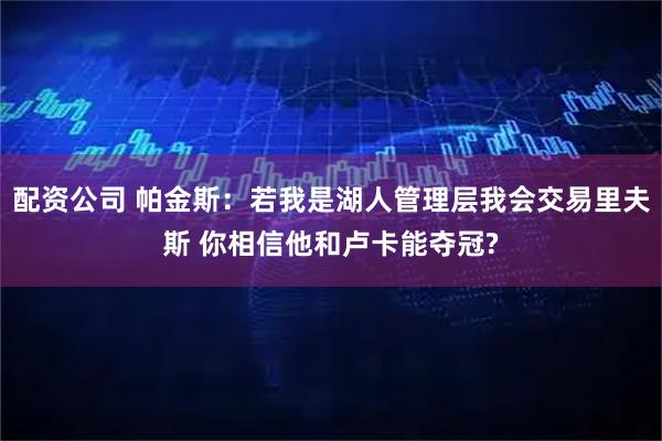 配资公司 帕金斯：若我是湖人管理层我会交易里夫斯 你相信他和卢卡能夺冠?