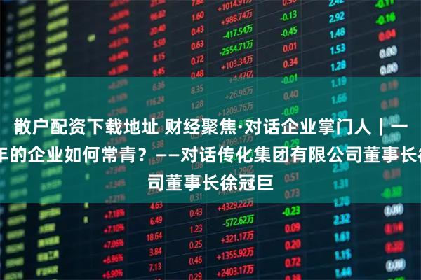 散户配资下载地址 财经聚焦·对话企业掌门人｜一家40年的企业如何常青？——对话传化集团有限公司董事长徐冠巨