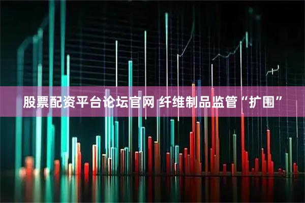 股票配资平台论坛官网 纤维制品监管“扩围”