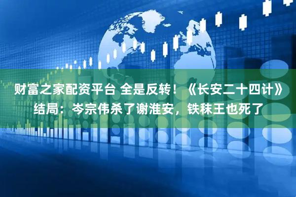 财富之家配资平台 全是反转！《长安二十四计》结局：岑宗伟杀了谢淮安，铁秣王也死了