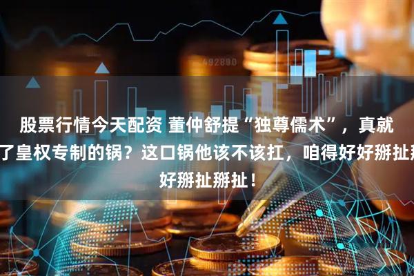 股票行情今天配资 董仲舒提“独尊儒术”，真就背上了皇权专制的锅？这口锅他该不该扛，咱得好好掰扯掰扯！