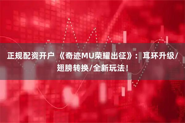 正规配资开户 《奇迹MU荣耀出征》：耳环升级/翅膀转换/全新玩法！