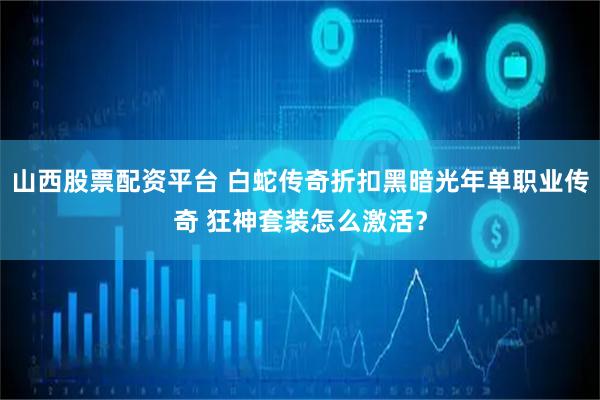 山西股票配资平台 白蛇传奇折扣黑暗光年单职业传奇 狂神套装怎么激活？