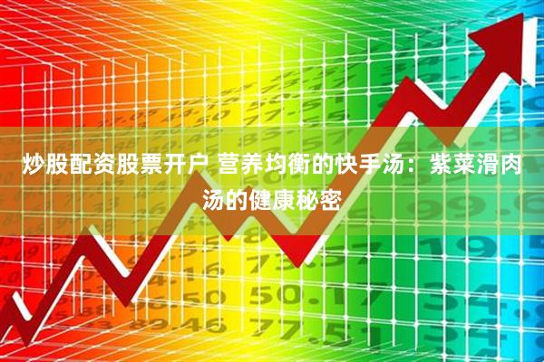 炒股配资股票开户 营养均衡的快手汤：紫菜滑肉汤的健康秘密