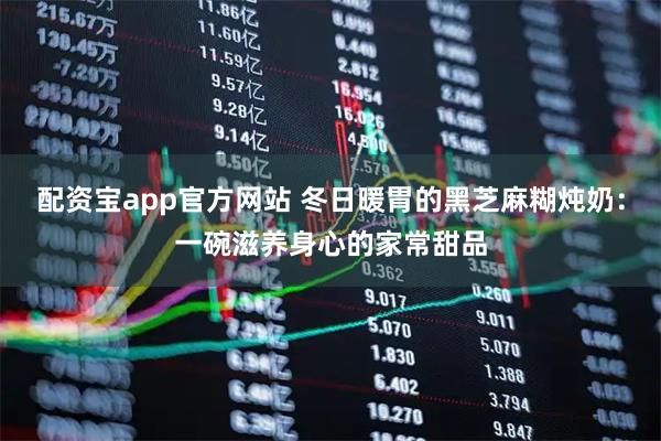 配资宝app官方网站 冬日暖胃的黑芝麻糊炖奶：一碗滋养身心的家常甜品