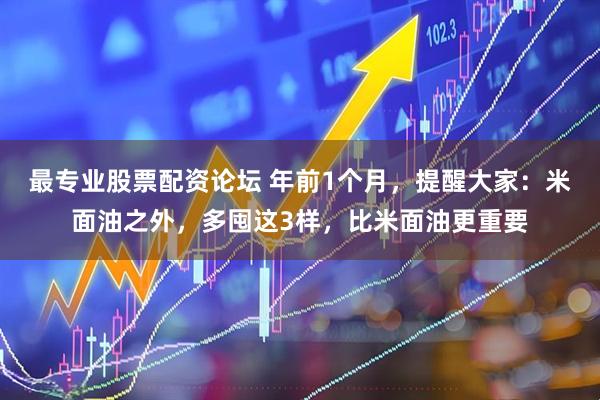 最专业股票配资论坛 年前1个月，提醒大家：米面油之外，多囤这3样，比米面油更重要