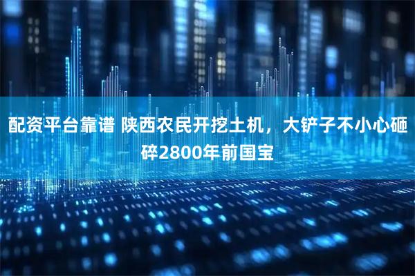 配资平台靠谱 陕西农民开挖土机，大铲子不小心砸碎2800年前国宝