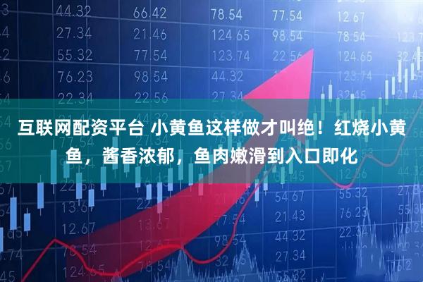 互联网配资平台 小黄鱼这样做才叫绝！红烧小黄鱼，酱香浓郁，鱼肉嫩滑到入口即化