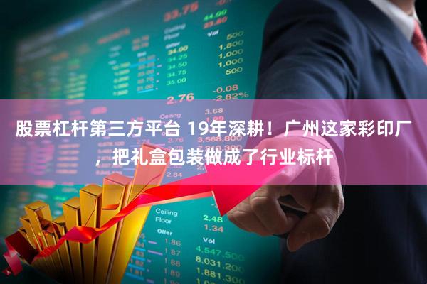 股票杠杆第三方平台 19年深耕！广州这家彩印厂，把礼盒包装做成了行业标杆