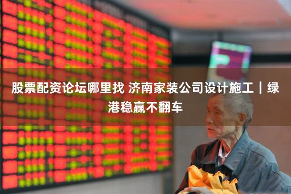 股票配资论坛哪里找 济南家装公司设计施工｜绿港稳赢不翻车