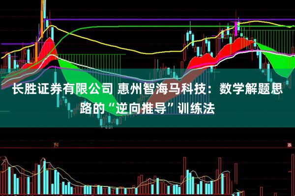 长胜证券有限公司 惠州智海马科技：数学解题思路的“逆向推导”训练法
